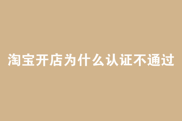 淘寶開店為什么認證不通過